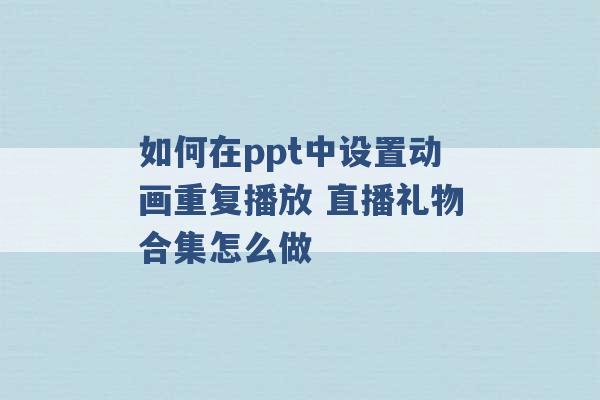 如何在ppt中设置动画重复播放 直播礼物合集怎么做 -第1张图片-电信联通移动号卡网