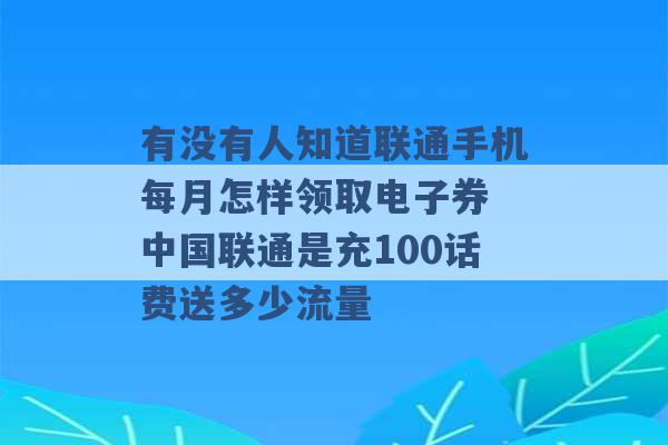 有没有人知道联通手机每月怎样领取电子券 中国联通是充100话费送多少流量 -第1张图片-电信联通移动号卡网