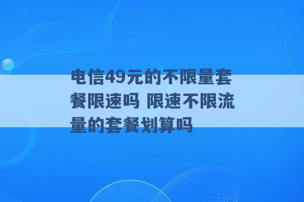 电信49元的不限量套餐限速吗 限速不限流量的套餐划算吗 -第1张图片-电信联通移动号卡网