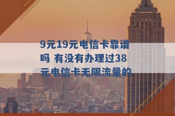 9元19元电信卡靠谱吗 有没有办理过38元电信卡无限流量的 -第1张图片-电信联通移动号卡网