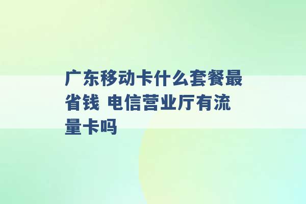 广东移动卡什么套餐最省钱 电信营业厅有流量卡吗 -第1张图片-电信联通移动号卡网