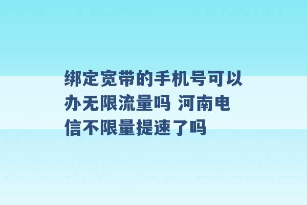 绑定宽带的手机号可以办无限流量吗 河南电信不限量提速了吗 -第1张图片-电信联通移动号卡网