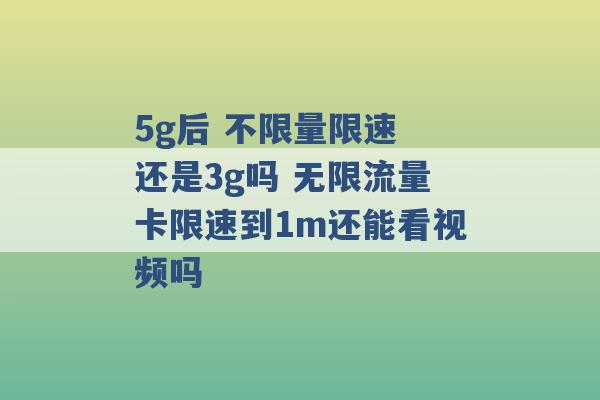 5g后 不限量限速 还是3g吗 无限流量卡限速到1m还能看视频吗 -第1张图片-电信联通移动号卡网