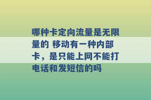 哪种卡定向流量是无限量的 移动有一种内部卡，是只能上网不能打电话和发短信的吗 -第1张图片-电信联通移动号卡网