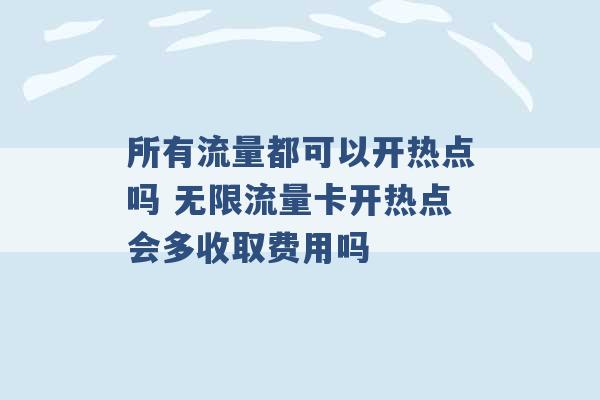 所有流量都可以开热点吗 无限流量卡开热点会多收取费用吗 -第1张图片-电信联通移动号卡网