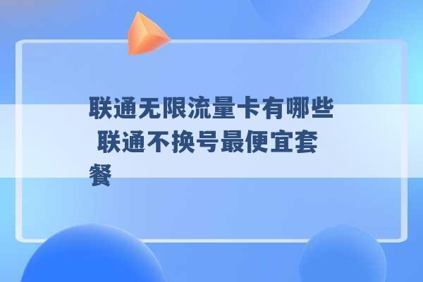 联通无限流量卡有哪些 联通不换号最便宜套餐 -第1张图片-电信联通移动号卡网