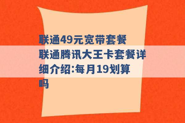 联通49元宽带套餐 联通腾讯大王卡套餐详细介绍:每月19划算吗 -第1张图片-电信联通移动号卡网