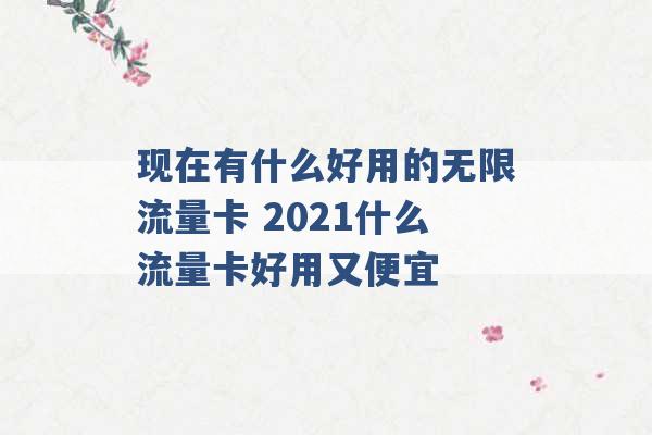 现在有什么好用的无限流量卡 2021什么流量卡好用又便宜 -第1张图片-电信联通移动号卡网