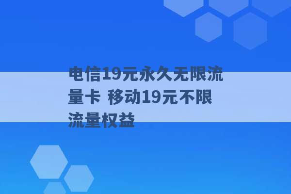 电信19元永久无限流量卡 移动19元不限流量权益 -第1张图片-电信联通移动号卡网