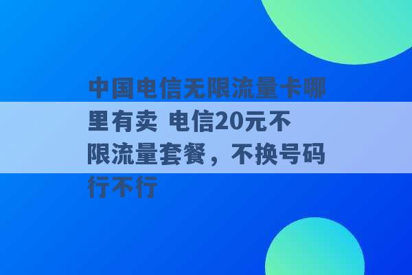 中国电信无限流量卡哪里有卖 电信20元不限流量套餐，不换号码行不行 -第1张图片-电信联通移动号卡网