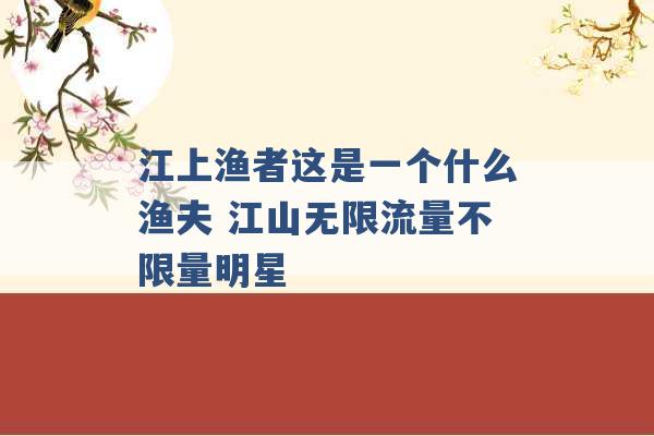 江上渔者这是一个什么渔夫 江山无限流量不限量明星 -第1张图片-电信联通移动号卡网