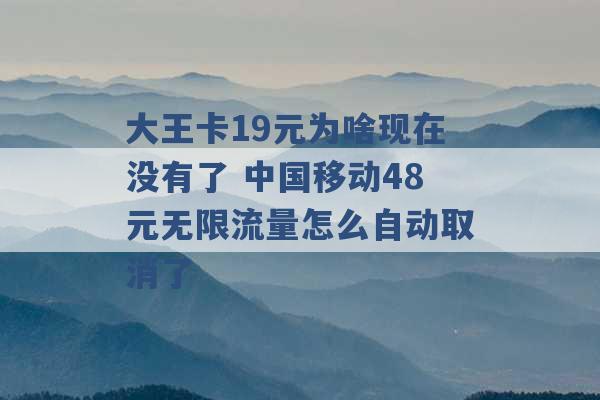 大王卡19元为啥现在没有了 中国移动48元无限流量怎么自动取消了 -第1张图片-电信联通移动号卡网