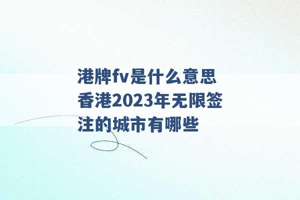 港牌fv是什么意思 香港2023年无限签注的城市有哪些 -第1张图片-电信联通移动号卡网