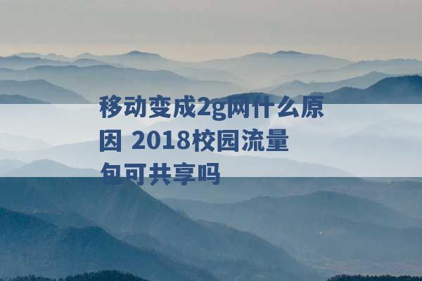 移动变成2g网什么原因 2018校园流量包可共享吗 -第1张图片-电信联通移动号卡网