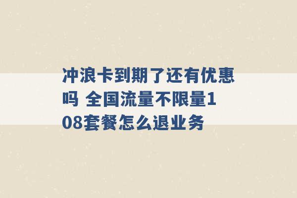 冲浪卡到期了还有优惠吗 全国流量不限量108套餐怎么退业务 -第1张图片-电信联通移动号卡网