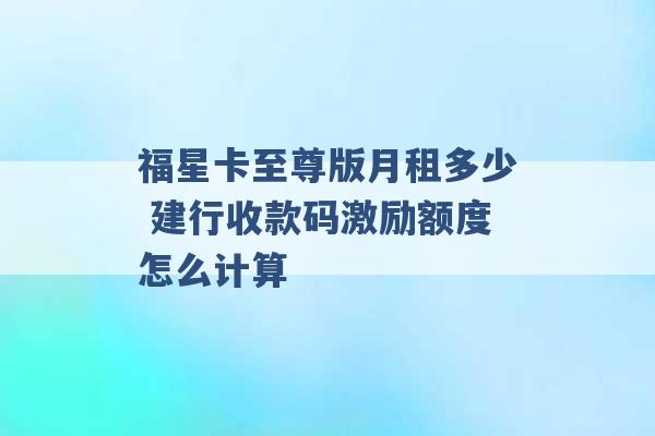 福星卡至尊版月租多少 建行收款码激励额度怎么计算 -第1张图片-电信联通移动号卡网