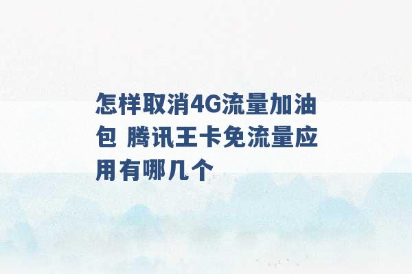 怎样取消4G流量加油包 腾讯王卡免流量应用有哪几个 -第1张图片-电信联通移动号卡网