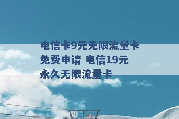 电信卡9元无限流量卡免费申请 电信19元永久无限流量卡 -第1张图片-电信联通移动号卡网