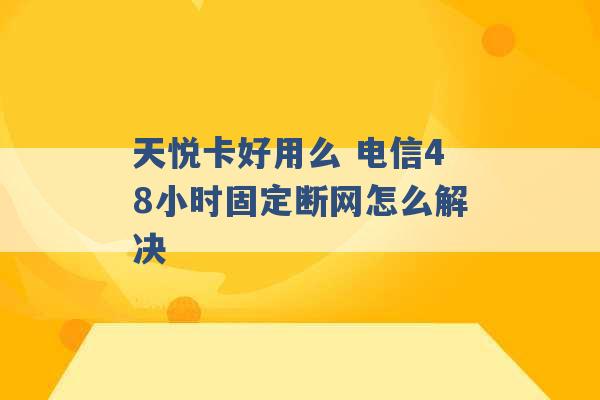 天悦卡好用么 电信48小时固定断网怎么解决 -第1张图片-电信联通移动号卡网