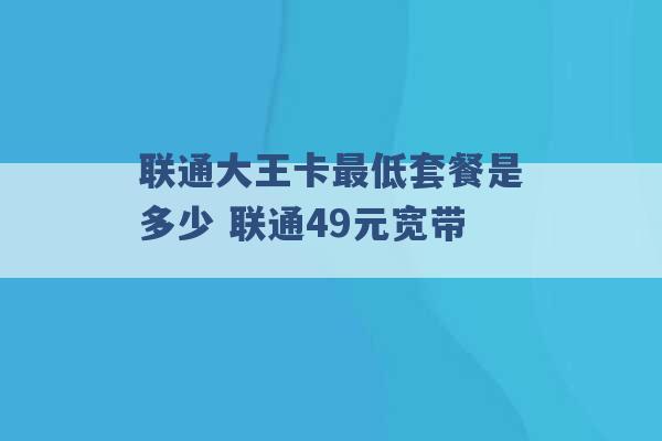 联通大王卡最低套餐是多少 联通49元宽带 -第1张图片-电信联通移动号卡网