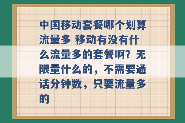 中国移动套餐哪个划算流量多 移动有没有什么流量多的套餐啊？无限量什么的，不需要通话分钟数，只要流量多的 -第1张图片-电信联通移动号卡网