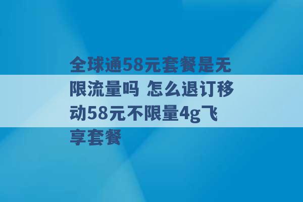 全球通58元套餐是无限流量吗 怎么退订移动58元不限量4g飞享套餐 -第1张图片-电信联通移动号卡网