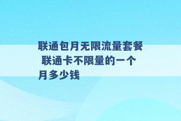 联通包月无限流量套餐 联通卡不限量的一个月多少钱 -第1张图片-电信联通移动号卡网