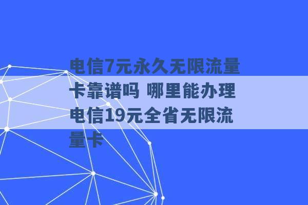 电信7元永久无限流量卡靠谱吗 哪里能办理电信19元全省无限流量卡 -第1张图片-电信联通移动号卡网