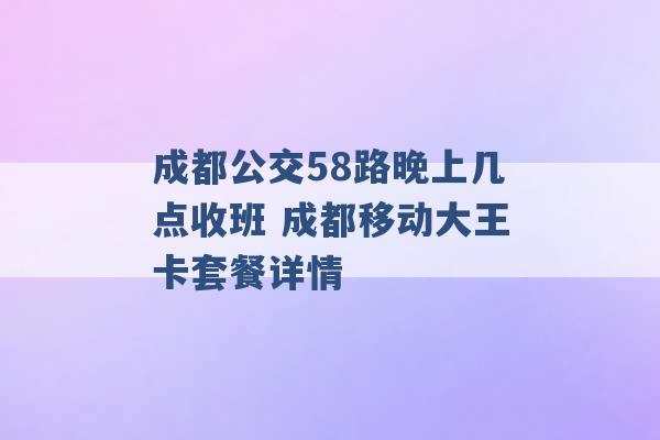 成都公交58路晚上几点收班 成都移动大王卡套餐详情 -第1张图片-电信联通移动号卡网