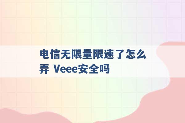 电信无限量限速了怎么弄 Veee安全吗 -第1张图片-电信联通移动号卡网