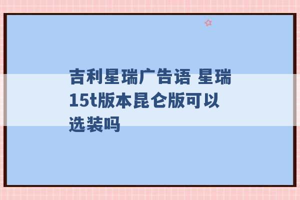 吉利星瑞广告语 星瑞15t版本昆仑版可以选装吗 -第1张图片-电信联通移动号卡网