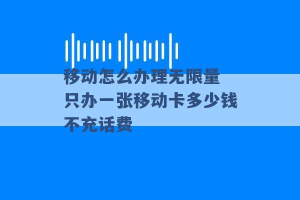 移动怎么办理无限量 只办一张移动卡多少钱不充话费 -第1张图片-电信联通移动号卡网