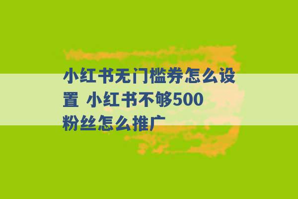 小红书无门槛券怎么设置 小红书不够500粉丝怎么推广 -第1张图片-电信联通移动号卡网