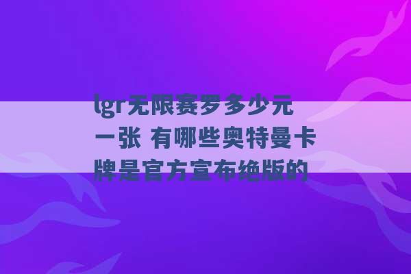 lgr无限赛罗多少元一张 有哪些奥特曼卡牌是官方宣布绝版的 -第1张图片-电信联通移动号卡网