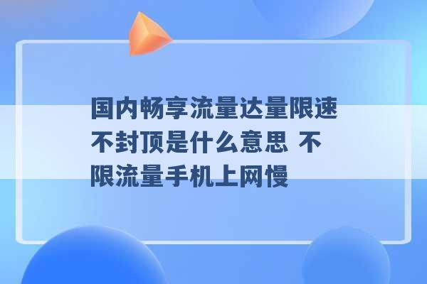 国内畅享流量达量限速不封顶是什么意思 不限流量手机上网慢 -第1张图片-电信联通移动号卡网