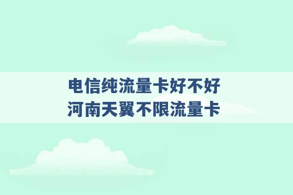 电信纯流量卡好不好 河南天翼不限流量卡 -第1张图片-电信联通移动号卡网