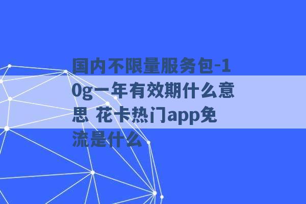 国内不限量服务包-10g一年有效期什么意思 花卡热门app免流是什么 -第1张图片-电信联通移动号卡网