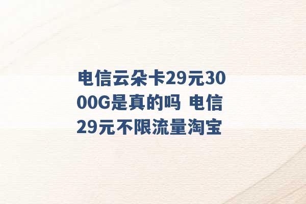 电信云朵卡29元3000G是真的吗 电信29元不限流量淘宝 -第1张图片-电信联通移动号卡网