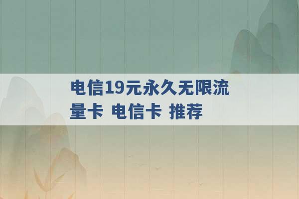 电信19元永久无限流量卡 电信卡 推荐 -第1张图片-电信联通移动号卡网