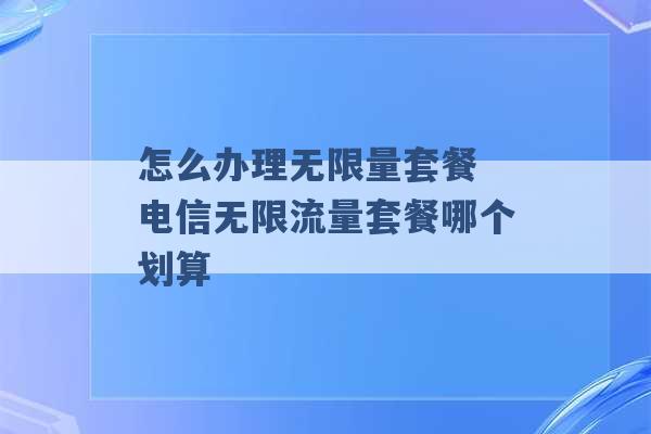 怎么办理无限量套餐 电信无限流量套餐哪个划算 -第1张图片-电信联通移动号卡网