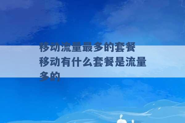 移动流量最多的套餐 移动有什么套餐是流量多的 -第1张图片-电信联通移动号卡网