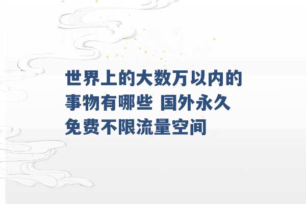 世界上的大数万以内的事物有哪些 国外永久免费不限流量空间 -第1张图片-电信联通移动号卡网