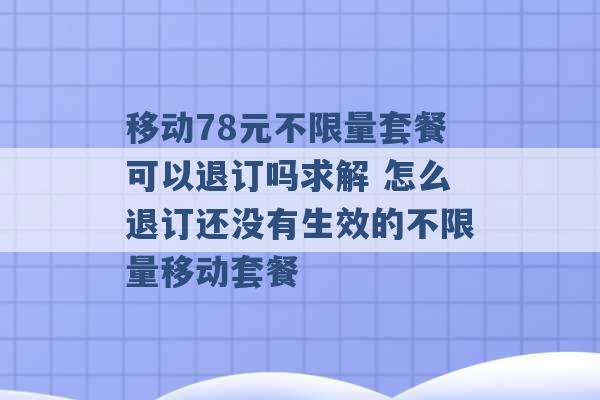 移动78元不限量套餐可以退订吗求解 怎么退订还没有生效的不限量移动套餐 -第1张图片-电信联通移动号卡网