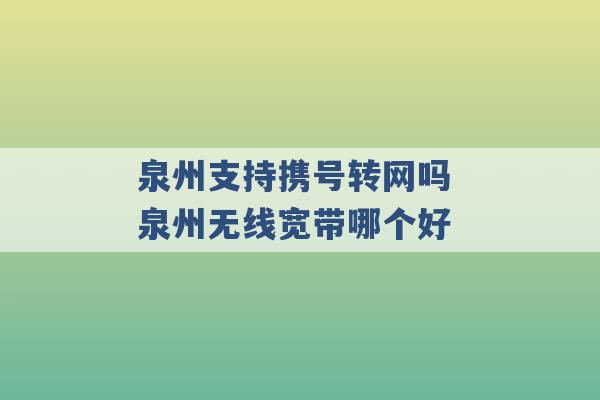 泉州支持携号转网吗 泉州无线宽带哪个好 -第1张图片-电信联通移动号卡网