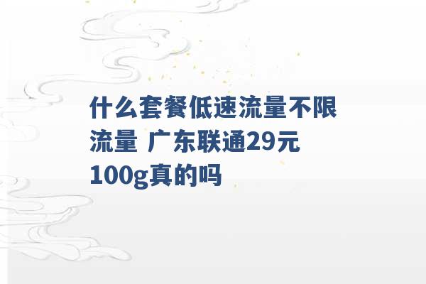 什么套餐低速流量不限流量 广东联通29元100g真的吗 -第1张图片-电信联通移动号卡网