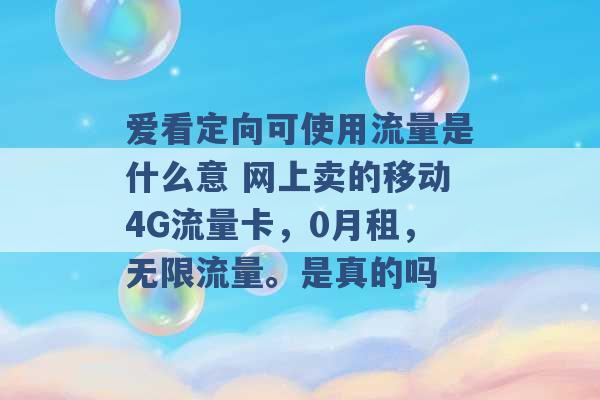 爱看定向可使用流量是什么意 网上卖的移动4G流量卡，0月租，无限流量。是真的吗 -第1张图片-电信联通移动号卡网