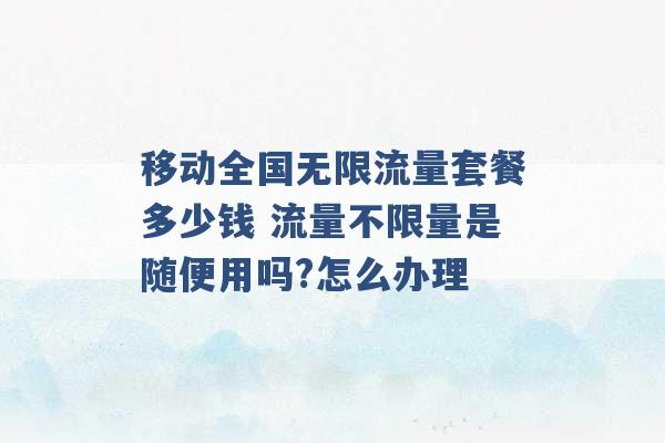 移动全国无限流量套餐多少钱 流量不限量是随便用吗?怎么办理 -第1张图片-电信联通移动号卡网