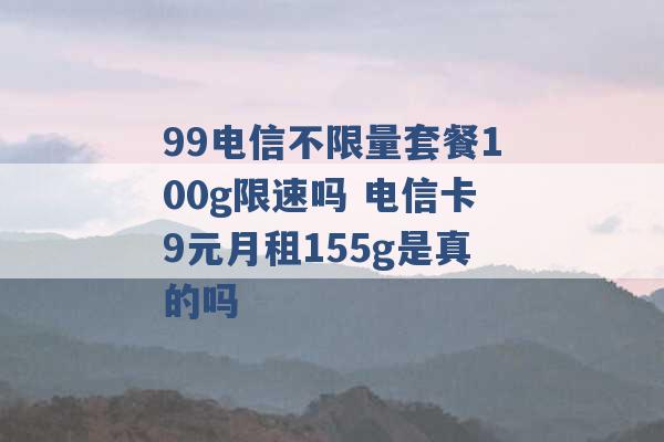 99电信不限量套餐100g限速吗 电信卡9元月租155g是真的吗 -第1张图片-电信联通移动号卡网