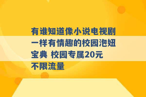 有谁知道像小说电视剧一样有情趣的校园泡妞宝典 校园专属20元不限流量 -第1张图片-电信联通移动号卡网