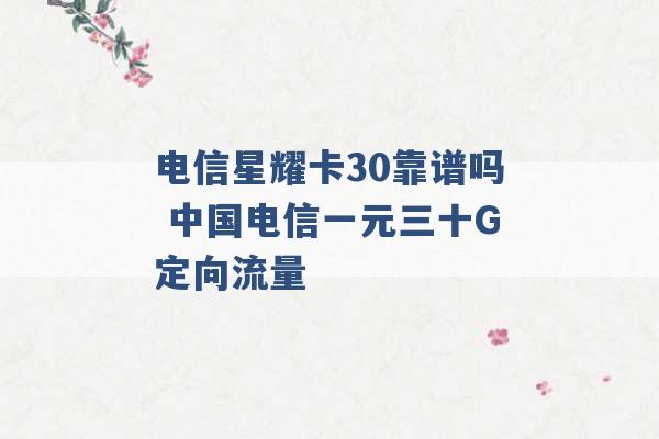 电信星耀卡30靠谱吗 中国电信一元三十G定向流量 -第1张图片-电信联通移动号卡网